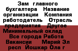 Зам. главного бухгалтера › Название организации ­ Компания-работодатель › Отрасль предприятия ­ Другое › Минимальный оклад ­ 1 - Все города Работа » Вакансии   . Марий Эл респ.,Йошкар-Ола г.